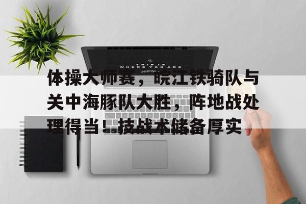 关于体操大师赛，皖江铁骑队与关中海豚队大胜，阵地战处理得当！技战术储备厚实的信息